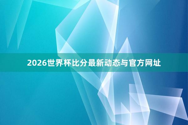 2026世界杯比分最新动态与官方网址