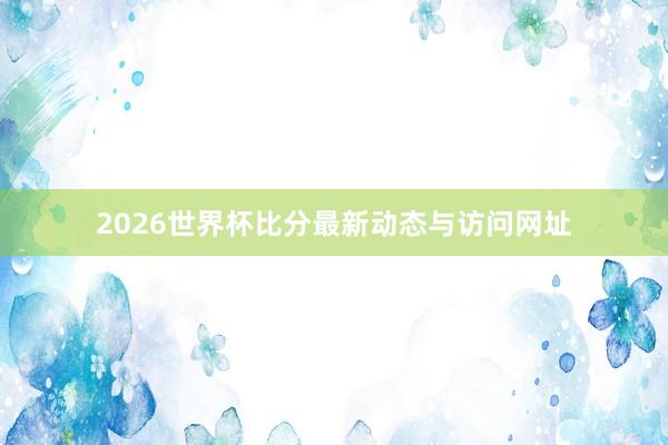 2026世界杯比分最新动态与访问网址