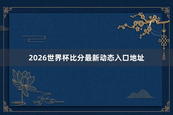 2026世界杯比分最新动态入口地址