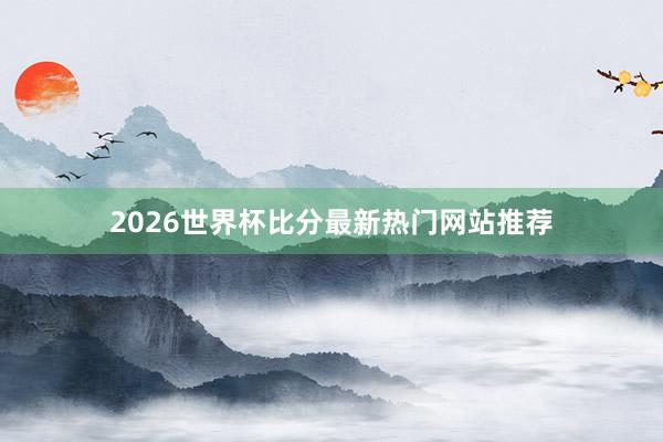 2026世界杯比分最新热门网站推荐