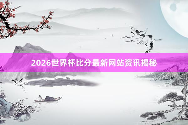 2026世界杯比分最新网站资讯揭秘