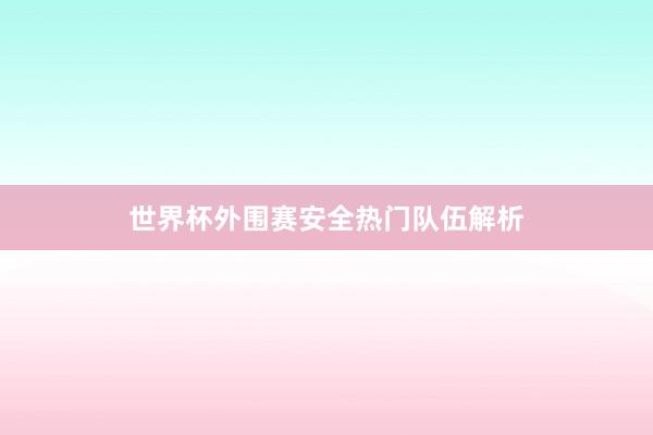 世界杯外围赛安全热门队伍解析