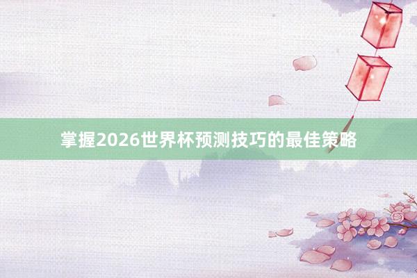 掌握2026世界杯预测技巧的最佳策略