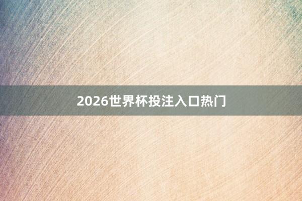2026世界杯投注入口热门