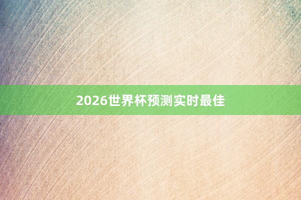 2026世界杯预测实时最佳