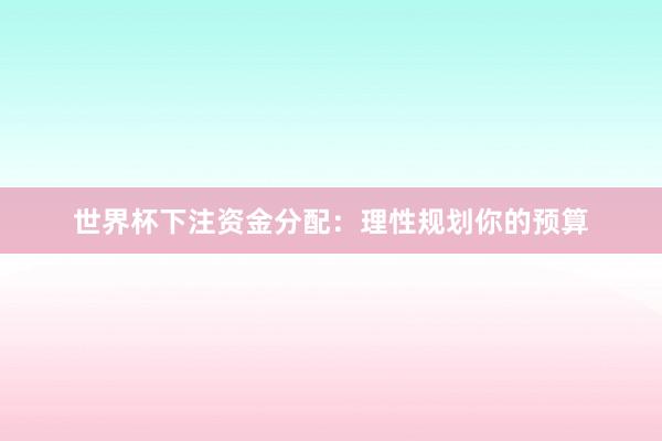 世界杯下注资金分配：理性规划你的预算