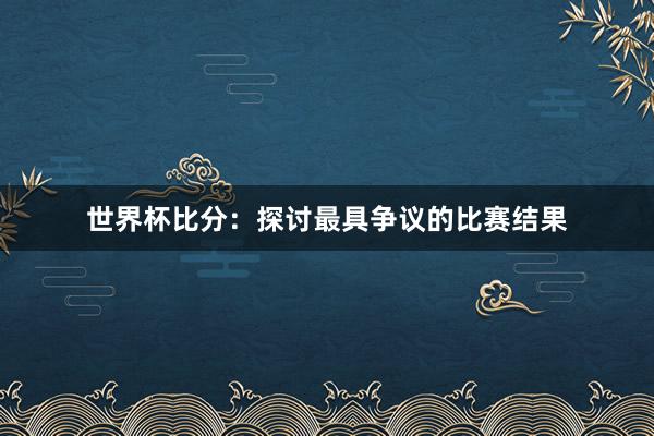 世界杯比分：探讨最具争议的比赛结果
