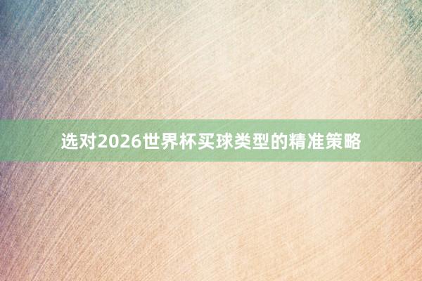 选对2026世界杯买球类型的精准策略
