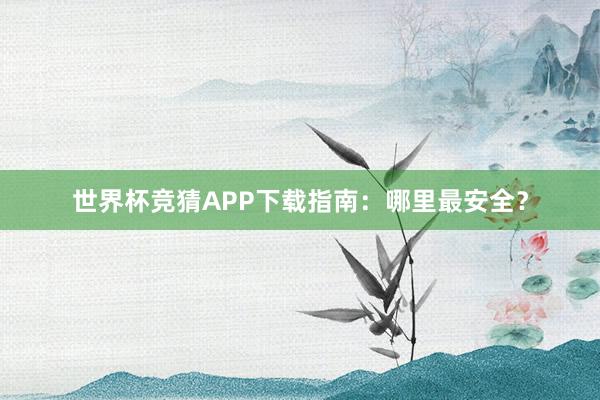 世界杯竞猜APP下载指南：哪里最安全？
