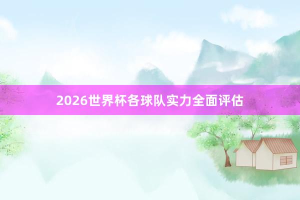 2026世界杯各球队实力全面评估