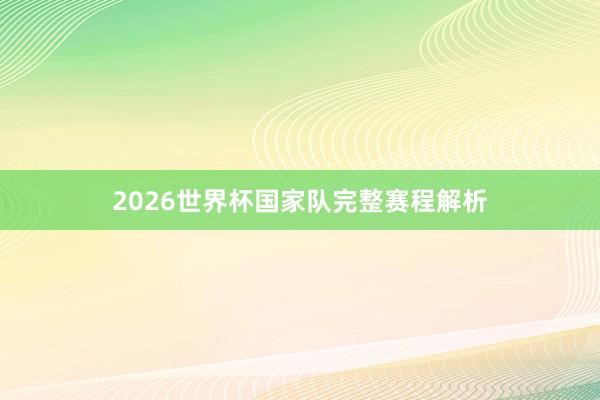 2026世界杯国家队完整赛程解析