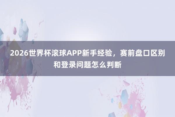 2026世界杯滚球APP新手经验，赛前盘口区别和登录问题怎么判断