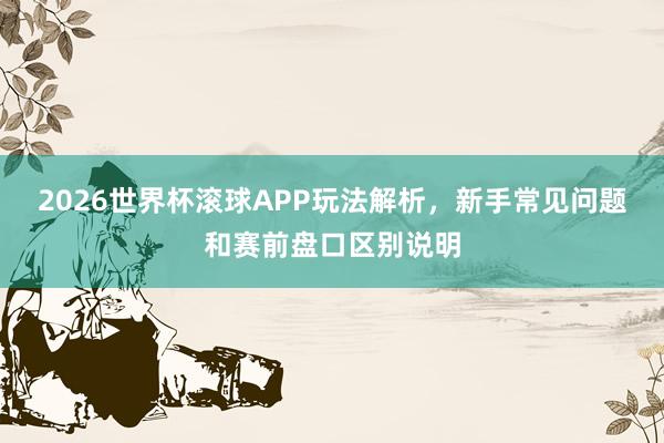 2026世界杯滚球APP玩法解析，新手常见问题和赛前盘口区别说明