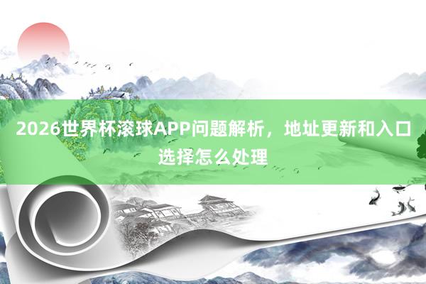 2026世界杯滚球APP问题解析，地址更新和入口选择怎么处理