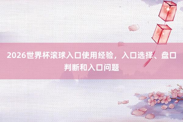 2026世界杯滚球入口使用经验，入口选择、盘口判断和入口问题