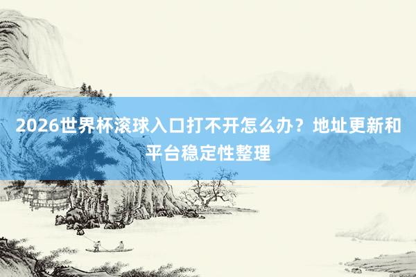 2026世界杯滚球入口打不开怎么办？地址更新和平台稳定性整理