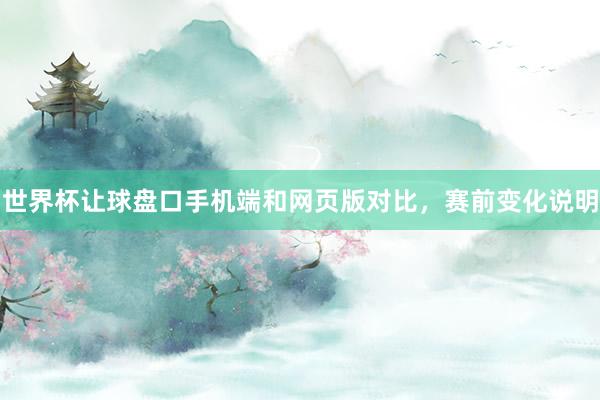 世界杯让球盘口手机端和网页版对比，赛前变化说明