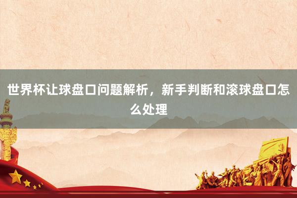 世界杯让球盘口问题解析，新手判断和滚球盘口怎么处理