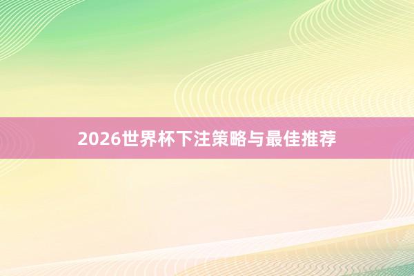 2026世界杯下注策略与最佳推荐