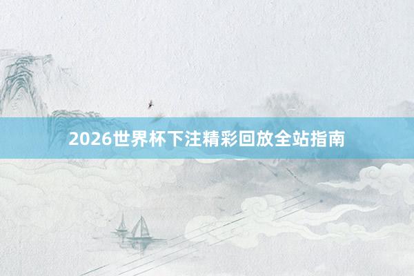 2026世界杯下注精彩回放全站指南