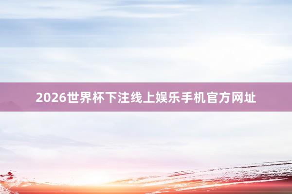 2026世界杯下注线上娱乐手机官方网址
