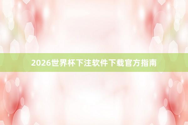 2026世界杯下注软件下载官方指南
