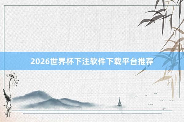 2026世界杯下注软件下载平台推荐