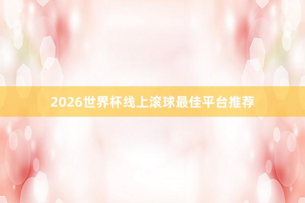 2026世界杯线上滚球最佳平台推荐