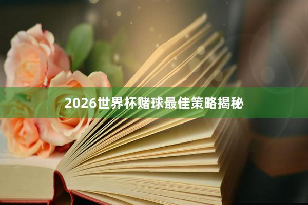2026世界杯赌球最佳策略揭秘