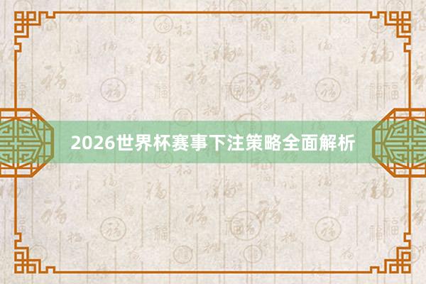 2026世界杯赛事下注策略全面解析