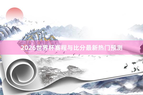 2026世界杯赛程与比分最新热门预测