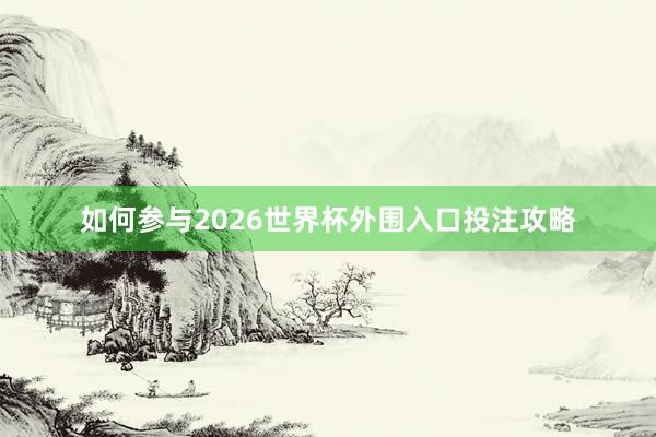 如何参与2026世界杯外围入口投注攻略