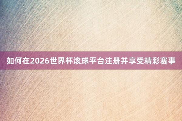 如何在2026世界杯滚球平台注册并享受精彩赛事