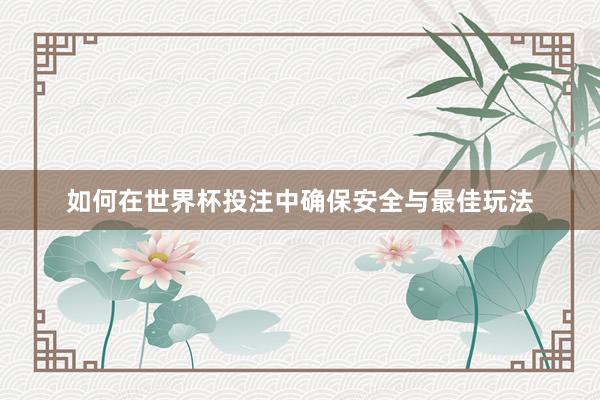 如何在世界杯投注中确保安全与最佳玩法
