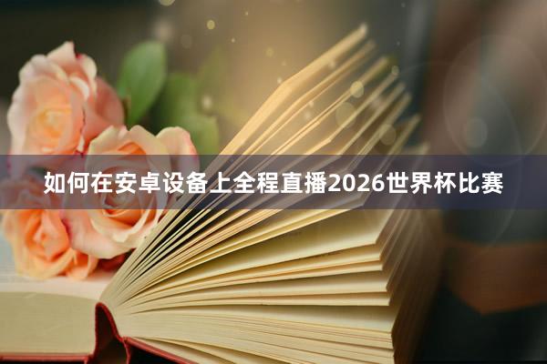 如何在安卓设备上全程直播2026世界杯比赛