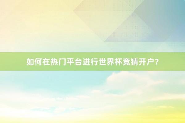 如何在热门平台进行世界杯竞猜开户?