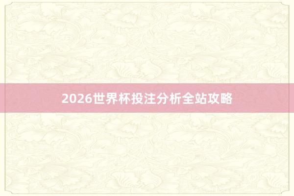 2026世界杯投注分析全站攻略