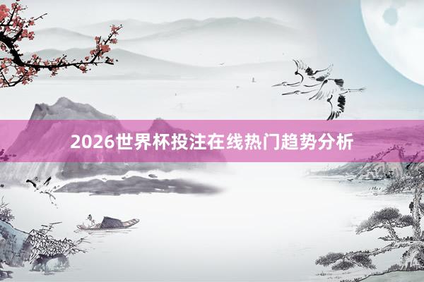 2026世界杯投注在线热门趋势分析
