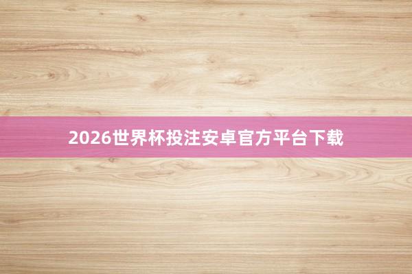 2026世界杯投注安卓官方平台下载
